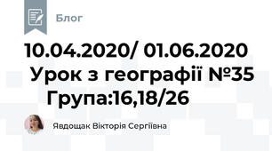 10.04.2020/ 01.06.2020   Урок з географії №35     Група:16,18/26