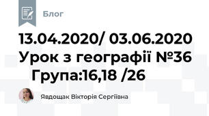 13.04.2020/ 03.06.2020 Урок з географії №36     Група:16,18 /26