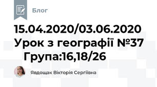 15.04.2020/03.06.2020   Урок з географії №37     Група:16,18/26