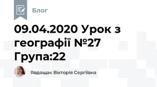 09.04.2020 Урок з географії №27     Група:22