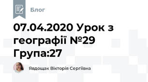 07.04.2020 Урок з географії №29     Група:27