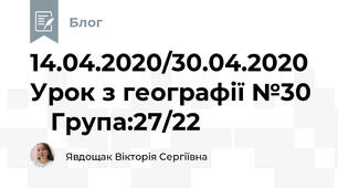 14.04.2020/30.04.2020 Урок з географії №30     Група:27/22