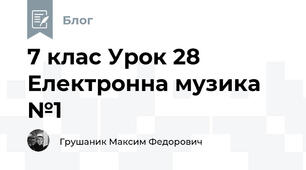 7 клас Урок 28 Електронна музика №1