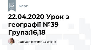 22.04.2020 Урок з географії №39    Група:16,18
