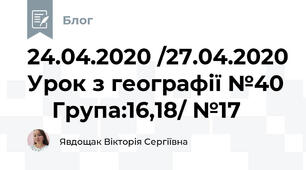 24.04.2020 /27.04.2020 Урок з географії №40     Група:16,18/ №17
