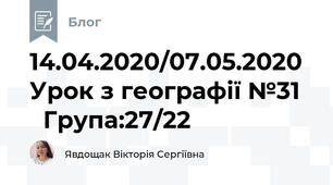 14.04.2020/07.05.2020 Урок з географії №31     Група:27/22