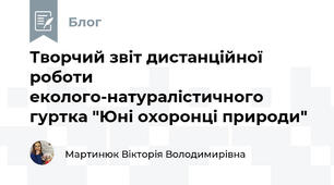 Творчий звіт дистанційної роботи  еколого-натуралістичного гуртка "Юні охоронці природи"