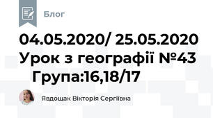 04.05.2020/ 25.05.2020 Урок з географії №43     Група:16,18/17