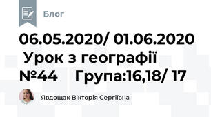 06.05.2020/ 01.06.2020   Урок з географії №44    Група:16,18/ 17