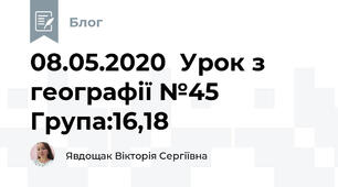 08.05.2020  Урок з географії №45     Група:16,18