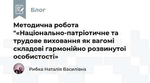 Методична робота "«Національно-патріотичне та трудове виховання як вагомі складові гармонійно розвинутої особистості»