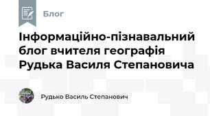 Інформаційно-пізнавальний блог вчителя географія Рудька Василя Степановича