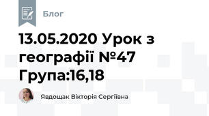 13.05.2020 Урок з географії №47     Група:16,18