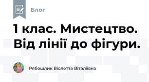 1 клас. Мистецтво. Від лінії до фігури.