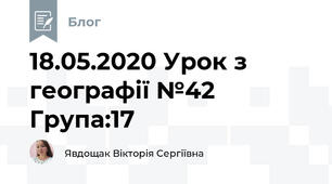 18.05.2020 Урок з географії №42    Група:17