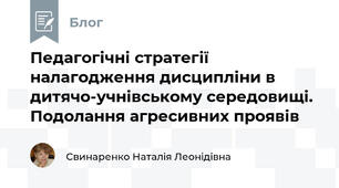 Педагогічні стратегії налагодження дисципліни в дитячо-учнівському середовищі. Подолання агресивних проявів