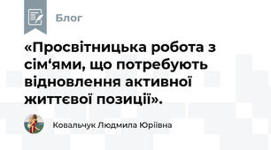 «Просвітницька робота з сім‘ями, що потребують         відновлення активної життєвої позиції».