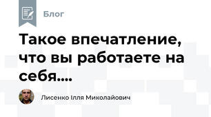 Такое впечатление, что вы работаете на себя....