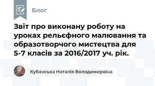 Звіт про виконану роботу на уроках рельєфного малювання та образотворчого мистецтва для 5-7 класів за 2016/2017 уч. рік.