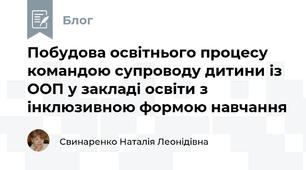 Побудова освітнього процесу командою супроводу дитини із ООП у закладі освіти з інклюзивною формою навчання