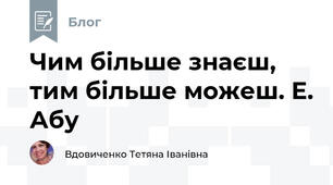 Чим більше знаєш, тим більше можеш. Е. Абу