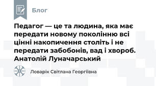  Педагог — це та людина, яка має передати новому поколінню всі цінні накопичення століть і не передати забобонів, вад і хвороб. Анатолій Луначарський