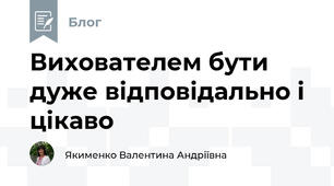 Вихователем бути дуже відповідально і цікаво