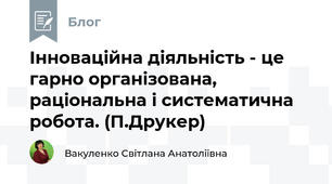  Інноваційна діяльність - це гарно організована, раціональна і систематична робота. (П.Друкер)
