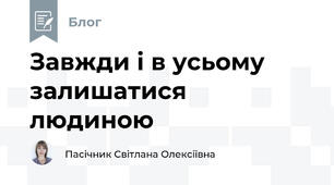 Завжди і в усьому залишатися людиною