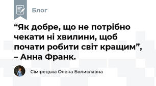 “Як добре, що не потрібно чекати ні хвилини, щоб почати робити світ кращим”, – Анна Франк.