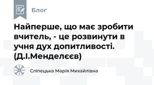 Найперше, що має зробити вчитель, - це розвинути в учня дух допитливості. (Д.І.Менделєєв)