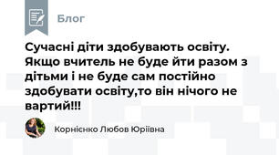 Сучасні діти здобувають освіту. Якщо вчитель не буде йти разом з дітьми і не буде сам постійно здобувати освіту,то він нічого не вартий!!!