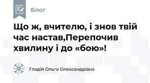Що ж, вчителю, і знов твій час настав,Перепочив хвилину і до «бою»!