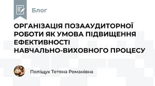 ОРГАНІЗАЦІЯ ПОЗААУДИТОРНОЇ РОБОТИ ЯК УМОВА ПІДВИЩЕННЯ ЕФЕКТИВНОСТІ НАВЧАЛЬНО-ВИХОВНОГО ПРОЦЕСУ