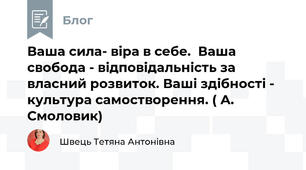 Ваша сила- віра в себе.  Ваша свобода - відповідальність за власний розвиток. Ваші здібності - культура самостворення. ( А. Смоловик)