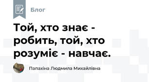 Той, хто знає - робить, той, хто розуміє - навчає.