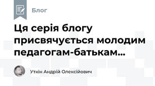 Ця серія блогу присвячується молодим педагогам-батькам...