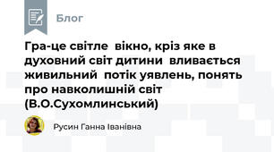 Гра-це світле  вікно, кріз яке в духовний світ дитини  вливається  живильний  потік уявлень, понять про навколишній світ  (В.О.Сухомлинський)