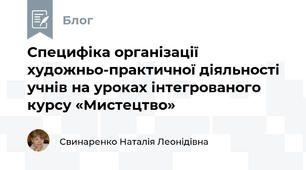 Специфіка організації художньо-практичної діяльності учнів на уроках інтегрованого курсу «Мистецтво»