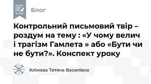 Контрольний письмовий твір – роздум на тему : «У чому велич і трагізм Гамлета » або «Бути чи не бути?». Конспект уроку