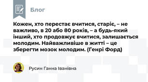  Кожен, хто перестає вчитися, старіє, – не важливо, в 20 або 80 років, – а будь-який інший, хто продовжує вчитися, залишається молодим. Найважливіше в житті – це зберегти мозок молодим. (Генрі Форд)
