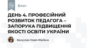 ДЕНЬ 4. ПРОФЕСІЙНИЙ РОЗВИТОК ПЕДАГОГА – ЗАПОРУКА ПІДВИЩЕННЯ ЯКОСТІ ОСВІТИ УКРАЇНИ
