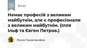  Немає професій з великим майбутнім, але є професіонали з великим майбутнім. (Ілля Ільф та Євген Петров.)