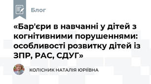 «Бар'єри в навчанні у дітей з когнітивними порушеннями: особливості розвитку дітей із ЗПР, РАС, СДУГ»