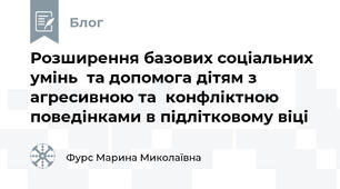 Розширення базових соціальних умінь  та допомога дітям з агресивною та  конфліктною поведінками в підлітковому віці