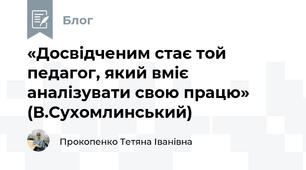 «Досвідченим стає той педагог, який вміє аналізувати свою працю» (В.Сухомлинський)