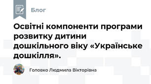 Освітні компоненти програми розвитку дитини дошкільного віку «Українське дошкілля».