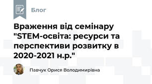  Враження від семінару "STEM-освіта: ресурси та перспективи розвитку в 2020-2021 н.р."