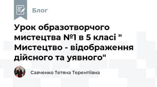 Урок образотворчого мистецтва №1 в 5 класі " Мистецтво - відображення дійсного та уявного"