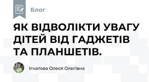 ЯК ВІДВОЛІКТИ УВАГУ ДІТЕЙ ВІД ГАДЖЕТІВ ТА ПЛАНШЕТІВ.